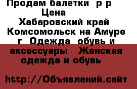Продам балетки, р-р 37 › Цена ­ 400 - Хабаровский край, Комсомольск-на-Амуре г. Одежда, обувь и аксессуары » Женская одежда и обувь   